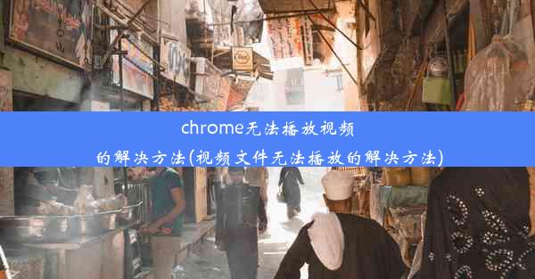 chrome无法播放视频的解决方法(视频文件无法播放的解决方法)