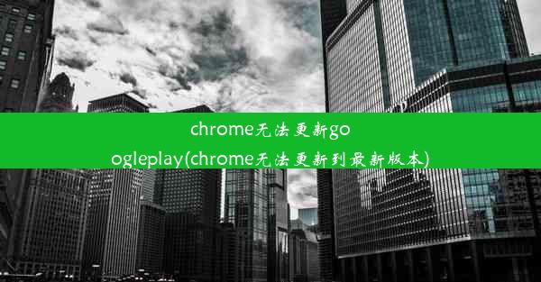 chrome无法更新googleplay(chrome无法更新到最新版本)