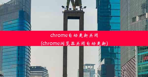 chrome自动更新关闭(chrome浏览器关闭自动更新)