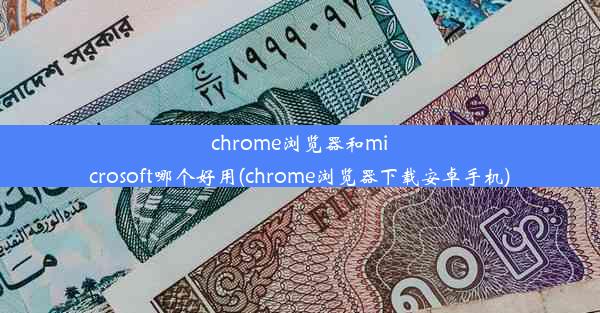 chrome浏览器和microsoft哪个好用(chrome浏览器下载安卓手机)