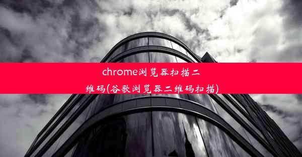 chrome浏览器扫描二维码(谷歌浏览器二维码扫描)