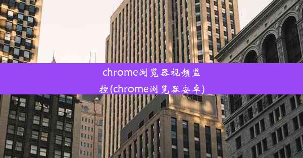 chrome浏览器视频监控(chrome浏览器安卓)