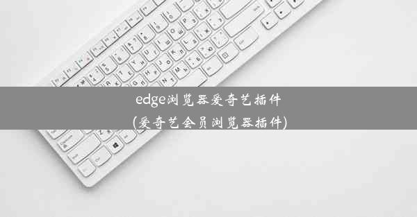 edge浏览器爱奇艺插件(爱奇艺会员浏览器插件)