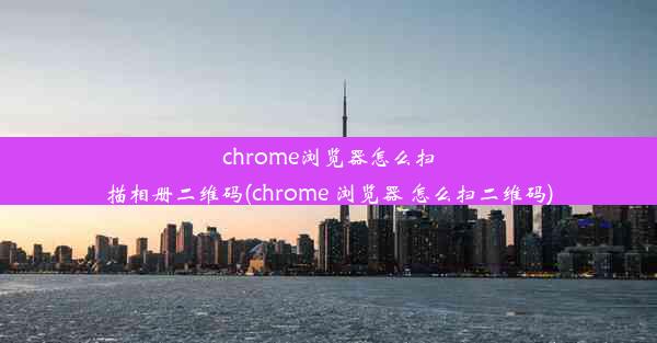 chrome浏览器怎么扫描相册二维码(chrome 浏览器 怎么扫二维码)