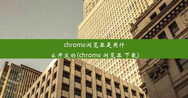 chrome浏览器是用什么开发的(chrome 浏览器 下载)