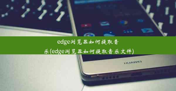 edge浏览器如何提取音乐(edge浏览器如何提取音乐文件)