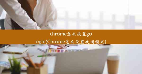 chrome怎么设置google(Chrome怎么设置夜间模式)