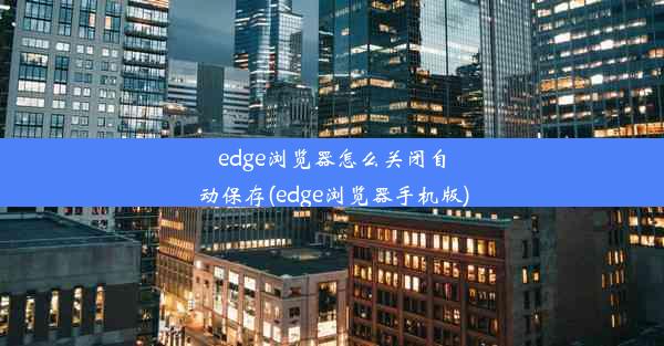 edge浏览器怎么关闭自动保存(edge浏览器手机版)