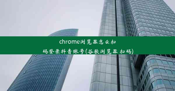 chrome浏览器怎么扫码登录抖音账号(谷歌浏览器 扫码)