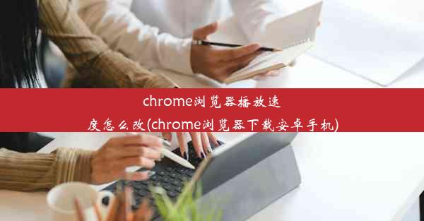 chrome浏览器播放速度怎么改(chrome浏览器下载安卓手机)