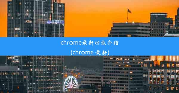 chrome最新功能介绍(chrome 最新)