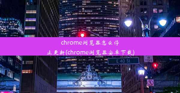 chrome浏览器怎么停止更新(chrome浏览器安卓下载)