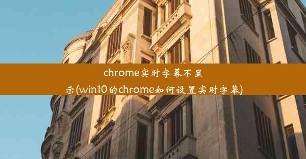 chrome实时字幕不显示(win10的chrome如何设置实时字幕)