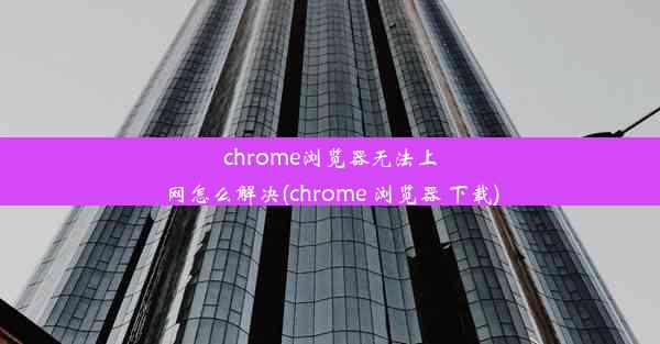 chrome浏览器无法上网怎么解决(chrome 浏览器 下载)