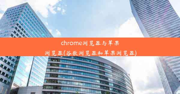 chrome浏览器与苹果浏览器(谷歌浏览器和苹果浏览器)