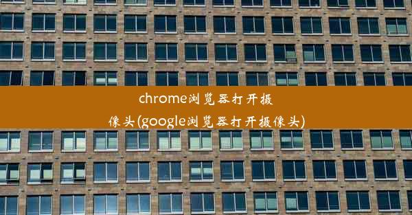 chrome浏览器打开摄像头(google浏览器打开摄像头)