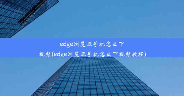 edge浏览器手机怎么下视频(edge浏览器手机怎么下视频教程)