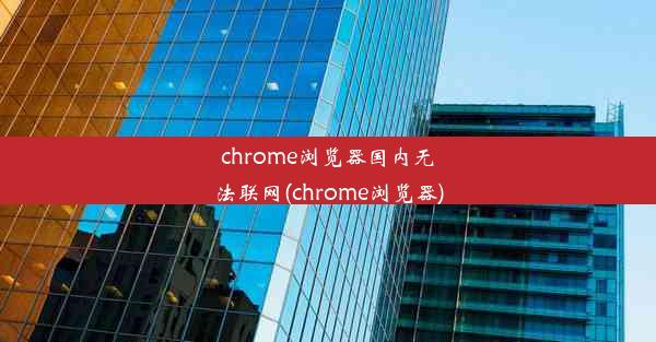 chrome浏览器国内无法联网(chrome浏览器)