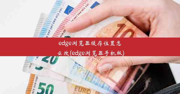 edge浏览器缓存位置怎么改(edge浏览器手机版)