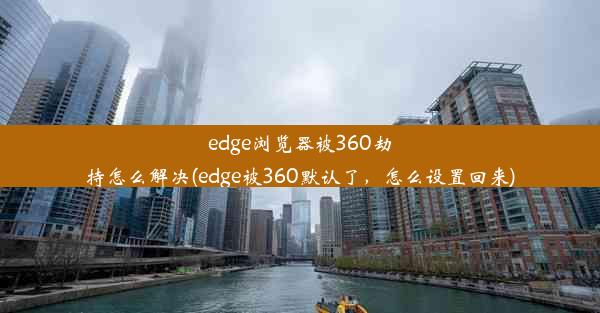 edge浏览器被360劫持怎么解决(edge被360默认了，怎么设置回来)