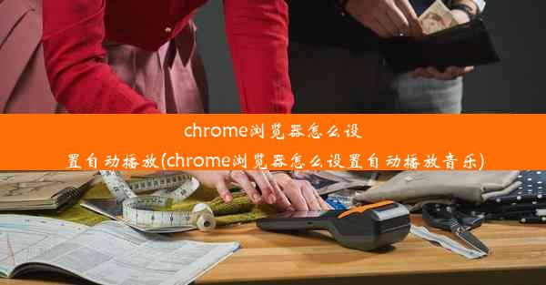 chrome浏览器怎么设置自动播放(chrome浏览器怎么设置自动播放音乐)