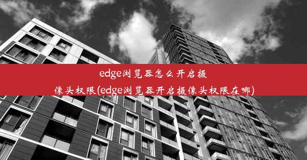 edge浏览器怎么开启摄像头权限(edge浏览器开启摄像头权限在哪)