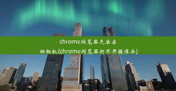 chrome浏览器无法启动相机(chrome浏览器打不开摄像头)