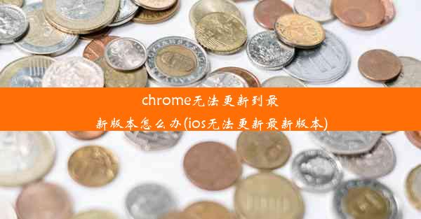 chrome无法更新到最新版本怎么办(ios无法更新最新版本)