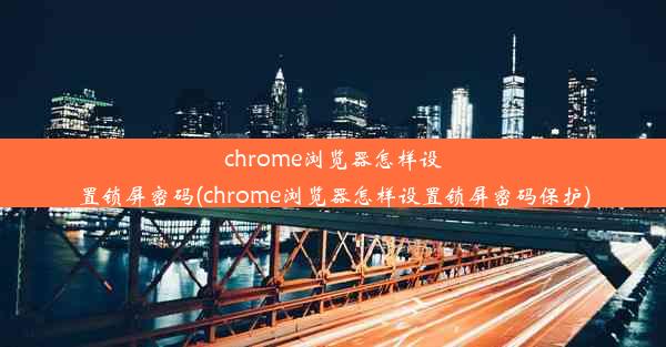 chrome浏览器怎样设置锁屏密码(chrome浏览器怎样设置锁屏密码保护)