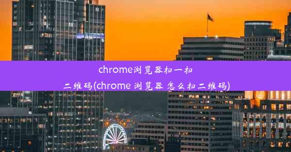 chrome浏览器扫一扫二维码(chrome 浏览器 怎么扫二维码)