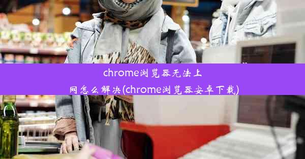 chrome浏览器无法上网怎么解决(chrome浏览器安卓下载)