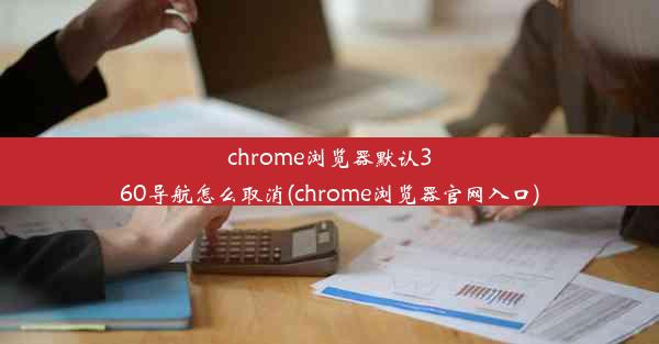 chrome浏览器默认360导航怎么取消(chrome浏览器官网入口)