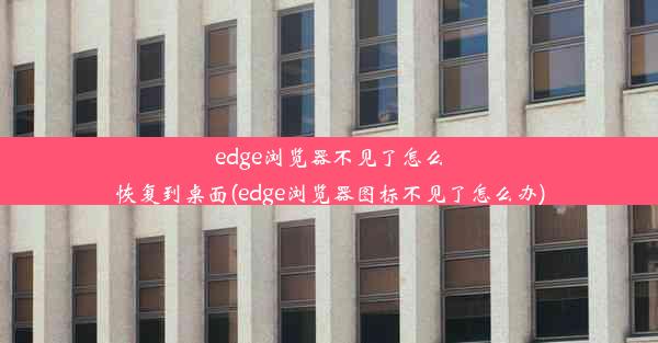 edge浏览器不见了怎么恢复到桌面(edge浏览器图标不见了怎么办)