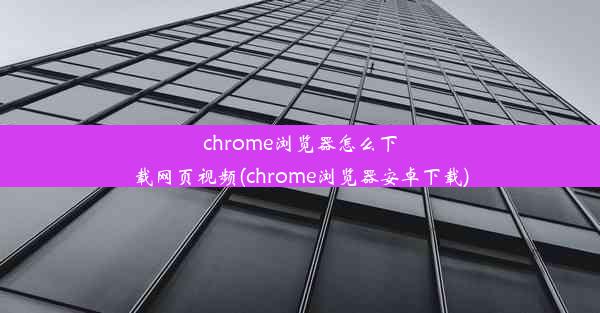 chrome浏览器怎么下载网页视频(chrome浏览器安卓下载)