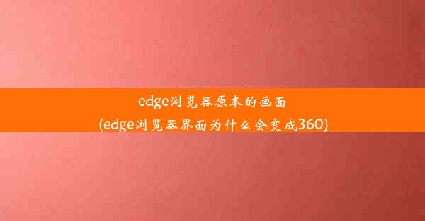 edge浏览器原本的画面(edge浏览器界面为什么会变成360)