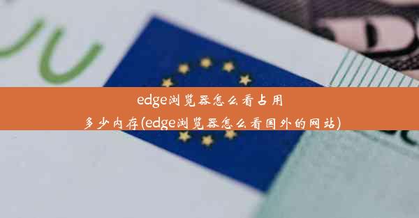 edge浏览器怎么看占用多少内存(edge浏览器怎么看国外的网站)