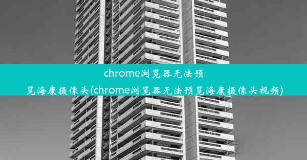 chrome浏览器无法预览海康摄像头(chrome浏览器无法预览海康摄像头视频)