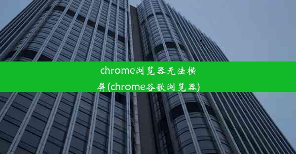 chrome浏览器无法横屏(chrome谷歌浏览器)