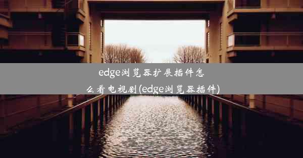 edge浏览器扩展插件怎么看电视剧(edge浏览器插件)