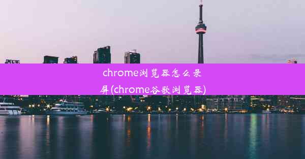 chrome浏览器怎么录屏(chrome谷歌浏览器)