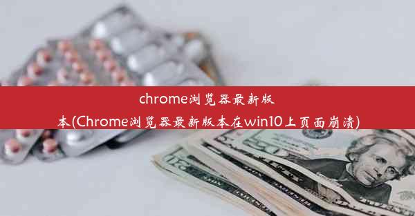 chrome浏览器最新版本(Chrome浏览器最新版本在win10上页面崩溃)