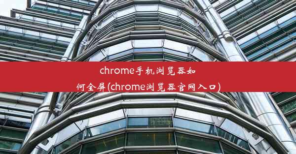 chrome手机浏览器如何全屏(chrome浏览器官网入口)