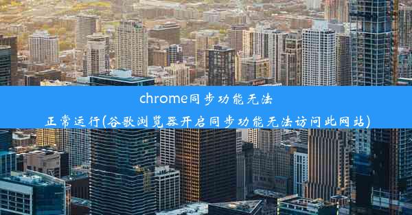 chrome同步功能无法正常运行(谷歌浏览器开启同步功能无法访问此网站)