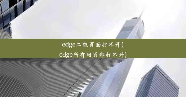 edge二级页面打不开(edge所有网页都打不开)