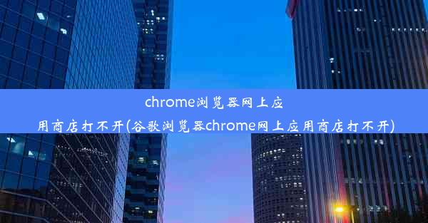 chrome浏览器网上应用商店打不开(谷歌浏览器chrome网上应用商店打不开)