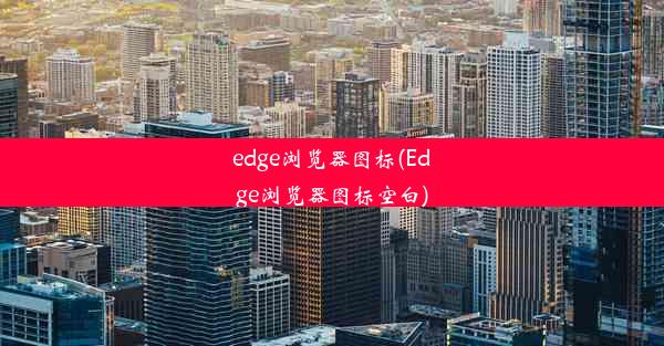 edge浏览器图标(Edge浏览器图标空白)