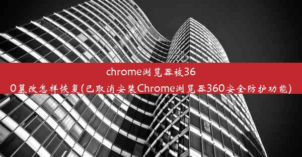 chrome浏览器被360篡改怎样恢复(已取消安装Chrome浏览器360安全防护功能)