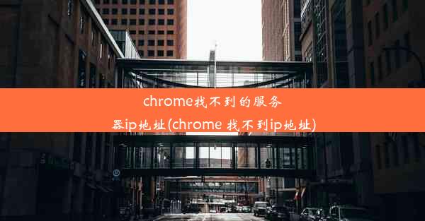 chrome找不到的服务器ip地址(chrome 找不到ip地址)