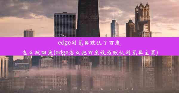 edge浏览器默认了百度怎么改回来(edge怎么把百度设为默认浏览器主页)