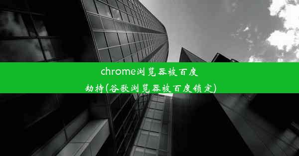 chrome浏览器被百度劫持(谷歌浏览器被百度锁定)